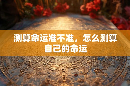 测算命运准不准，怎么测算自己的命运