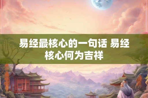 易经最核心的一句话 易经核心何为吉祥