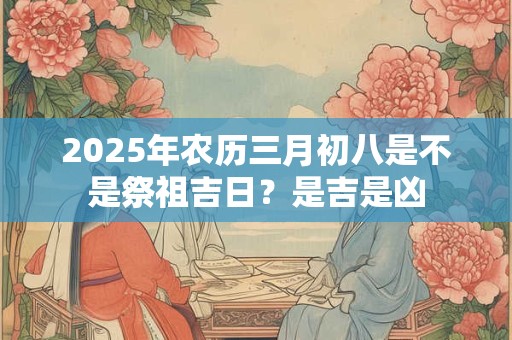 2026年农历三月初八是不是祭祖吉日？是吉是凶