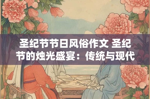 圣纪节节日风俗作文 圣纪节的烛光盛宴:传统与现代的交融 圣纪节节日风俗作文 圣纪节的烛光盛宴:传统与现代的交融