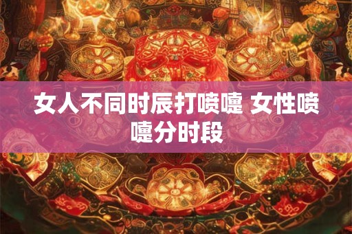 女人不同时辰打喷嚏 女性喷嚏分时段