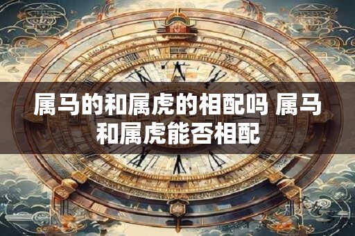 属马的和属虎的相配吗 属马和属虎能否相配