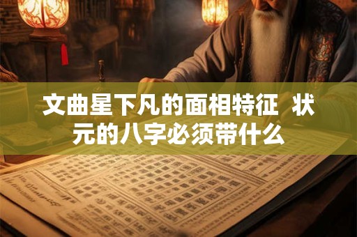 文曲星下凡的面相特征  状元的八字必须带什么
