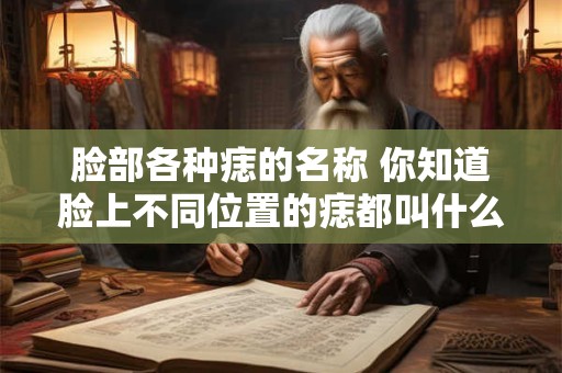 脸部各种痣的名称 你知道脸上不同位置的痣都叫什么吗