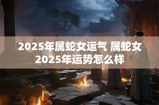 2026年属蛇女运气 属蛇女2026年运势怎么样