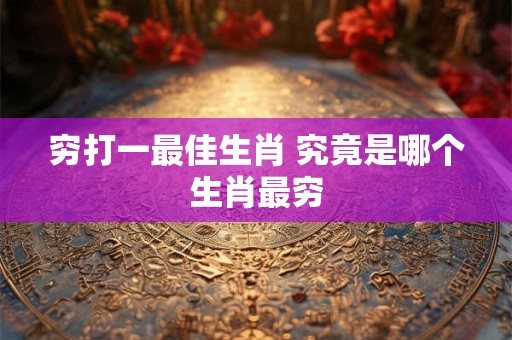 穷打一最佳生肖 究竟是哪个生肖最穷