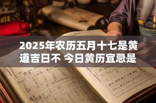 2025年农历五月十七是黄道吉日不 今日黄历宜忌是什么