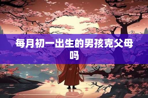 每月初一出生的男孩克父母吗