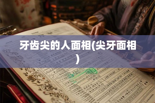 牙齿尖的人面相(尖牙面相)