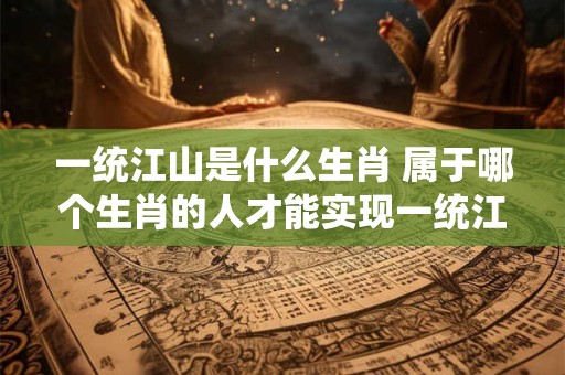 一统江山是什么生肖 属于哪个生肖的人才能实现一统江山