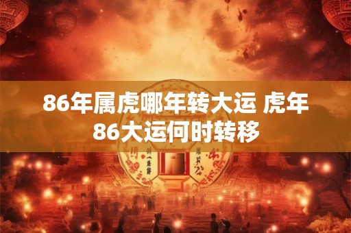 86年属虎哪年转大运 虎年86大运何时转移