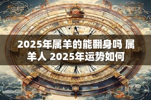 2025年属羊的能翻身吗 属羊人 2025年运势如何
