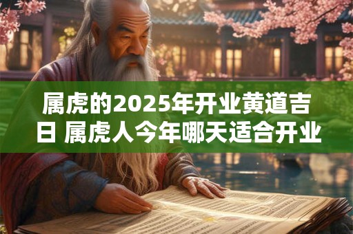 属虎的2025年开业黄道吉日 属虎人今年哪天适合开业