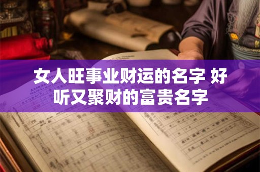 女人旺事业财运的名字 好听又聚财的富贵名字