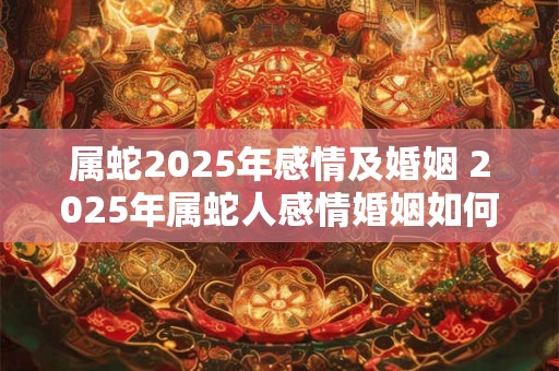 属蛇2025年感情及婚姻 2025年属蛇人感情婚姻如何