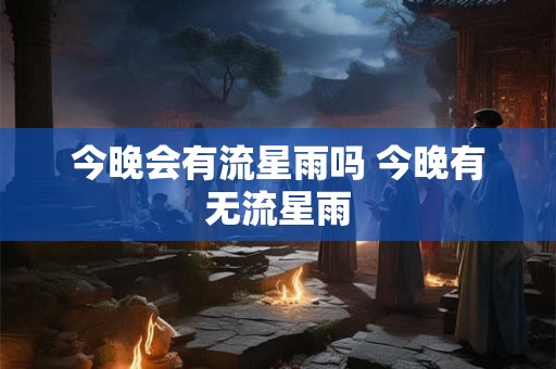 今晚会有流星雨吗 今晚有无流星雨