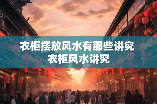 衣柜摆放风水有那些讲究 衣柜风水讲究