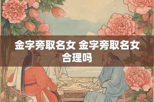 金字旁取名女 金字旁取名女合理吗 金字旁取名女 金字旁取名女合理吗
