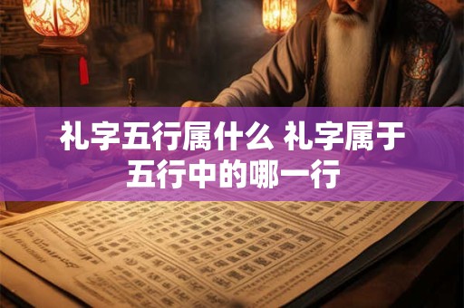 礼字五行属什么 礼字属于五行中的哪一行