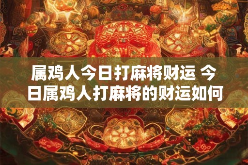 属鸡人今日打麻将财运 今日属鸡人打麻将的财运如何