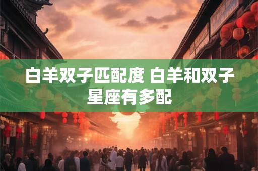 白羊双子匹配度 白羊和双子星座有多配