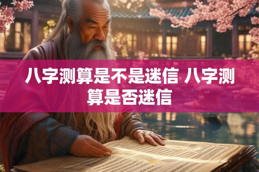 八字测算是不是迷信 八字测算是否迷信