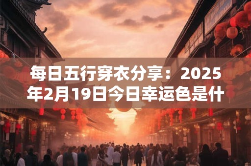 每日五行穿衣分享：2025年2月19日今日幸运色是什么