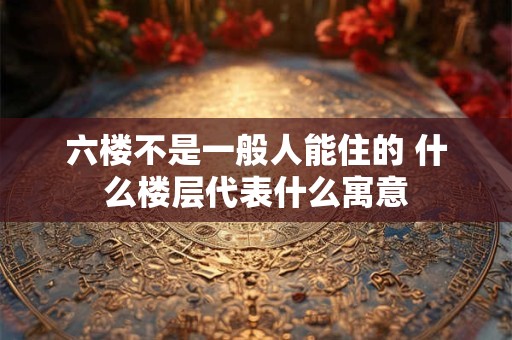 六楼不是一般人能住的 什么楼层代表什么寓意