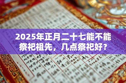 2026年正月二十七能不能祭祀祖先,几点祭祀好? 2026年正月二十七能不能祭祀祖先,几点祭祀好?