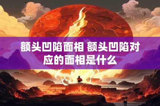 额头凹陷面相 额头凹陷对应的面相是什么