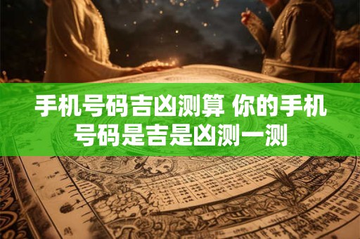手机号码吉凶测算 你的手机号码是吉是凶测一测