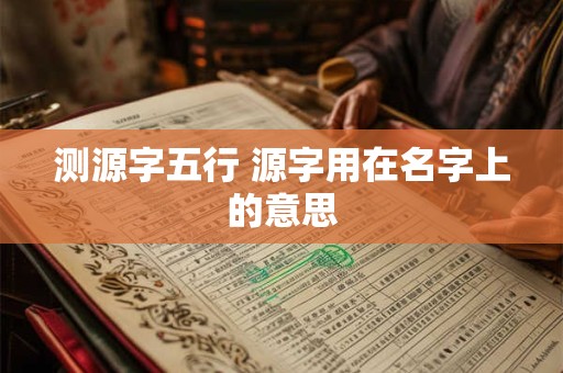测源字五行 源字用在名字上的意思