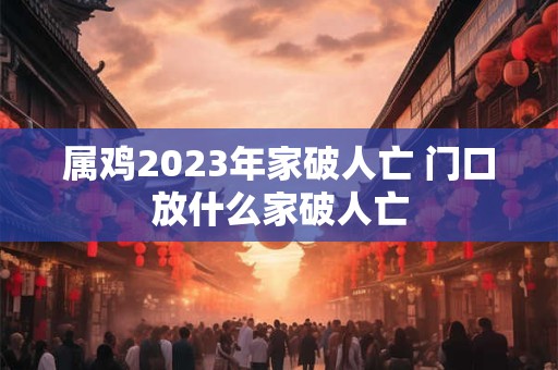 属鸡2026年家破人亡 门口放什么家破人亡