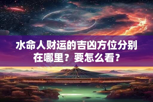 水命人财运的吉凶方位分别在哪里？要怎么看？