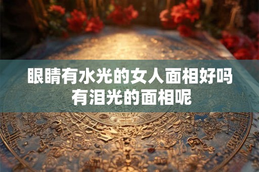 眼睛有水光的女人面相好吗 有泪光的面相呢