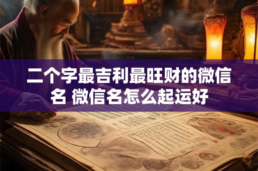 二个字最吉利最旺财的微信名 微信名怎么起运好