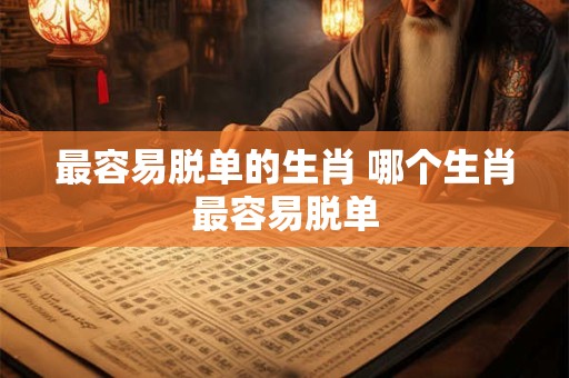 最容易脱单的生肖 哪个生肖最容易脱单