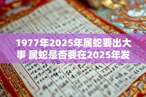 1977年2025年属蛇要出大事 属蛇是否要在2025年发生重大事件
