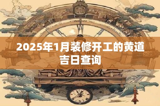 2026年1月装修开工的黄道吉日查询 2026年1月装修开工的黄道吉日查询