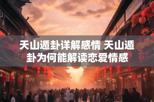 天山遁卦详解感情 天山遁卦为何能解读恋爱情感