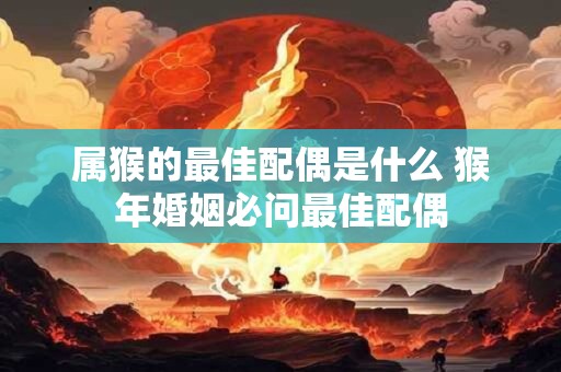 属猴的最佳配偶是什么 猴年婚姻必问最佳配偶