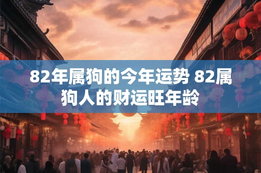 82年属狗的今年运势 82属狗人的财运旺年龄