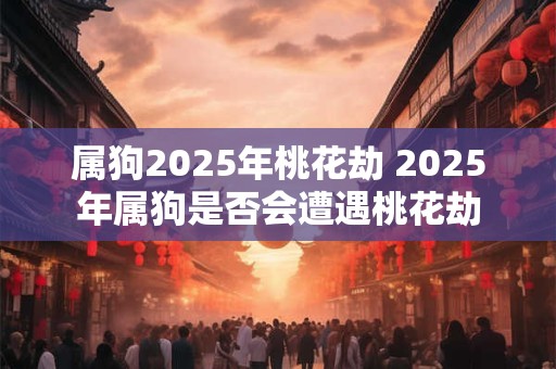 属狗2025年桃花劫 2025年属狗是否会遭遇桃花劫