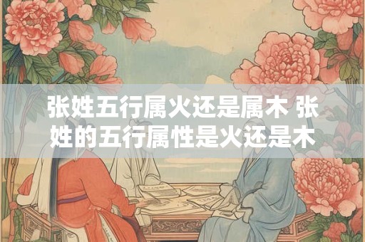 张姓五行属火还是属木 张姓的五行属性是火还是木