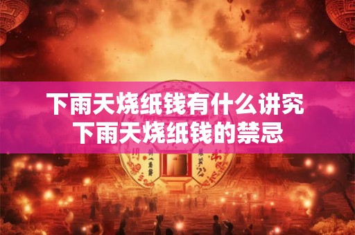 下雨天烧纸钱有什么讲究 下雨天烧纸钱的禁忌