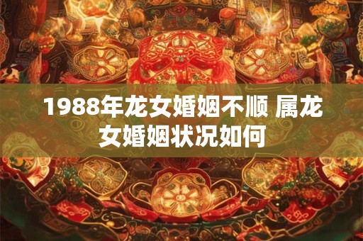 详细阅读:1988年龙女婚姻不顺 属龙女婚姻状况如何 1988年龙女婚姻不顺 属龙女婚姻状况如何