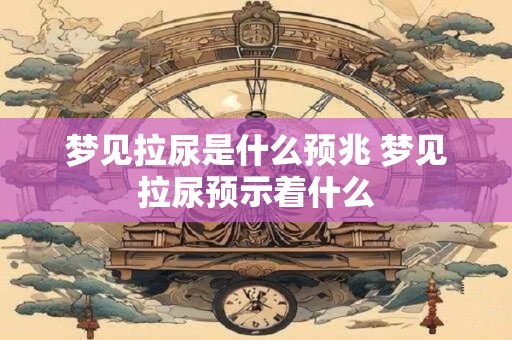 梦见拉尿是什么预兆 梦见拉尿预示着什么