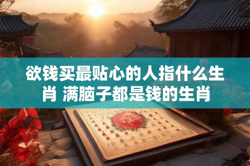 欲钱买最贴心的人指什么生肖 满脑子都是钱的生肖