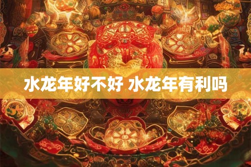 水龙年好不好 水龙年有利吗