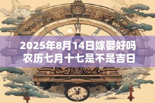 2025年8月14日嫁娶好吗 农历七月十七是不是吉日